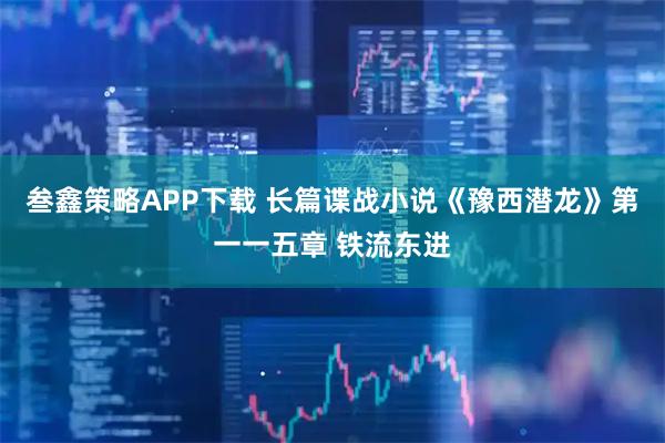 叁鑫策略APP下载 长篇谍战小说《豫西潜龙》第一一五章 铁流东进