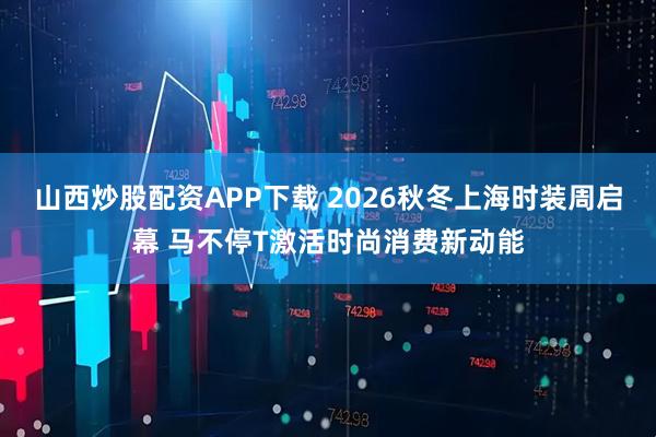山西炒股配资APP下载 2026秋冬上海时装周启幕 马不停T激活时尚消费新动能