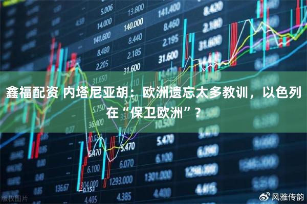 鑫福配资 内塔尼亚胡：欧洲遗忘太多教训，以色列在“保卫欧洲”？