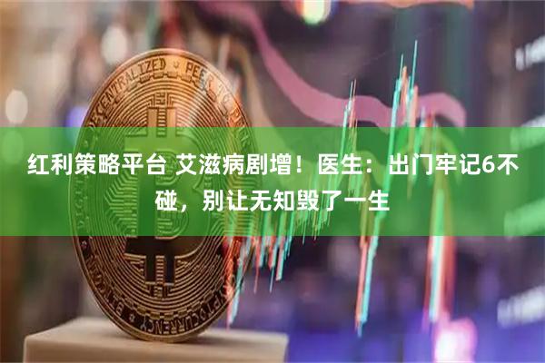 红利策略平台 艾滋病剧增！医生：出门牢记6不碰，别让无知毁了一生