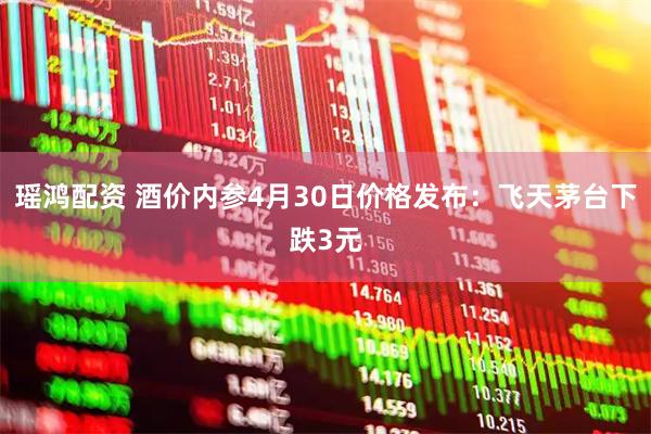 瑶鸿配资 酒价内参4月30日价格发布：飞天茅台下跌3元