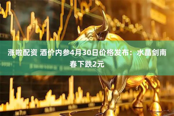 涨啦配资 酒价内参4月30日价格发布：水晶剑南春下跌2元