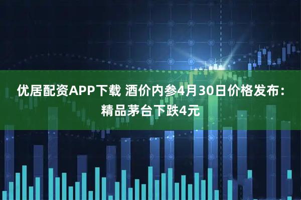 优居配资APP下载 酒价内参4月30日价格发布：精品茅台下跌4元