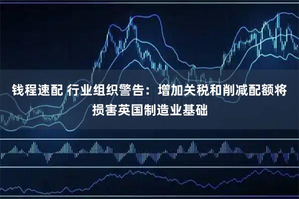 钱程速配 行业组织警告：增加关税和削减配额将损害英国制造业基础