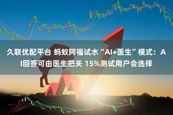 久联优配平台 蚂蚁阿福试水“AI+医生”模式：AI回答可由医生把关 15%测试用户会选择