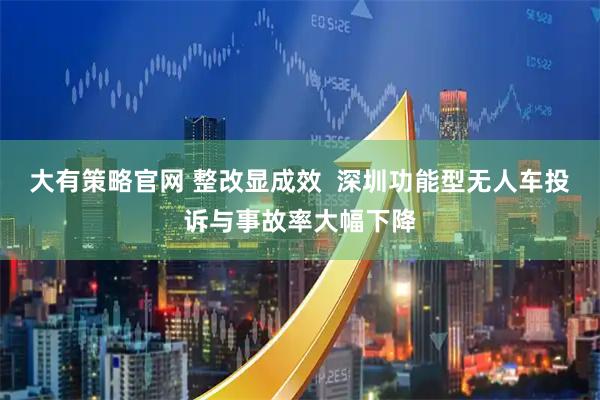 大有策略官网 整改显成效  深圳功能型无人车投诉与事故率大幅下降