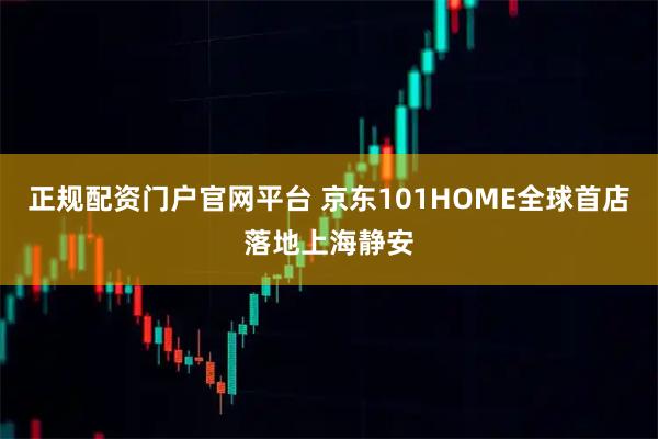 正规配资门户官网平台 京东101HOME全球首店落地上海静安