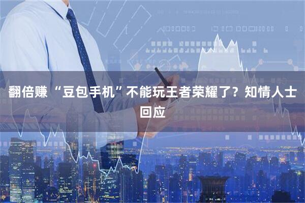 翻倍赚 “豆包手机”不能玩王者荣耀了？知情人士回应