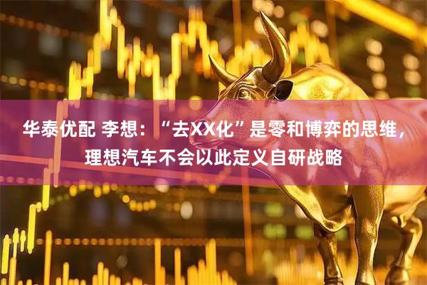 华泰优配 李想：“去XX化”是零和博弈的思维，理想汽车不会以此定义自研战略